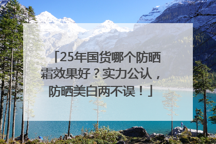 25年国货哪个防晒霜效果好？实力公认，防晒美白两不误！