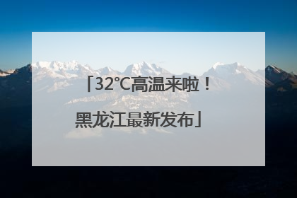 32℃高温来啦！黑龙江最新发布