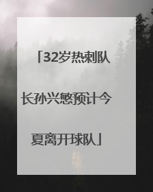 32岁热刺队长孙兴慜预计今夏离开球队