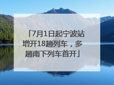 7月1日起宁波站增开18趟列车，多趟南下列车首开