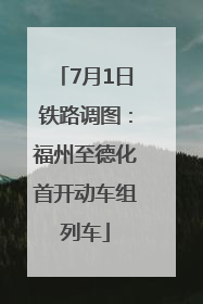 7月1日铁路调图：福州至德化首开动车组列车