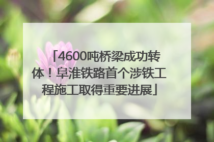 4600吨桥梁成功转体！阜淮铁路首个涉铁工程施工取得重要进展
