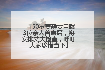 50岁贾静雯自曝3位亲人曾患癌，将安排丈夫检查，呼吁大家珍惜当下