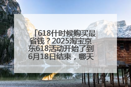 618什时候购买最省钱？2025淘宝京东618活动开始了到6月18日结束，哪天买最便宜实惠？