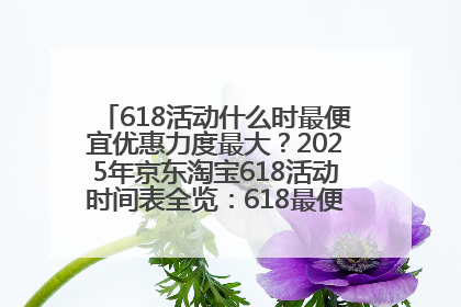 618活动什么时最便宜优惠力度最大？2025年京东淘宝618活动时间表全览：618最便宜最优惠选购攻略