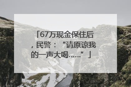 67万现金保住后，民警：“请原谅我的一声大喝……”