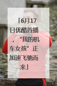 6月17日优酷首播，“我的机车女孩”正加速飞驰而来