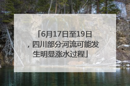 6月17日至19日，四川部分河流可能发生明显涨水过程