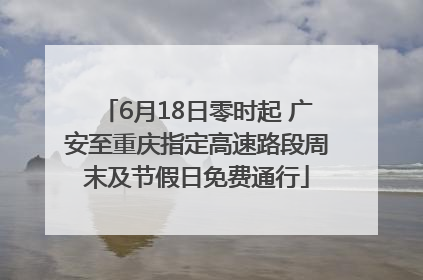 6月18日零时起 广安至重庆指定高速路段周末及节假日免费通行