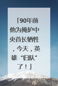 90年前他为掩护中央首长牺牲，今天，英雄“归队”了！