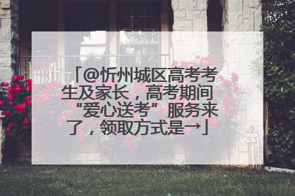 @忻州城区高考考生及家长，高考期间“爱心送考”服务来了，领取方式是→