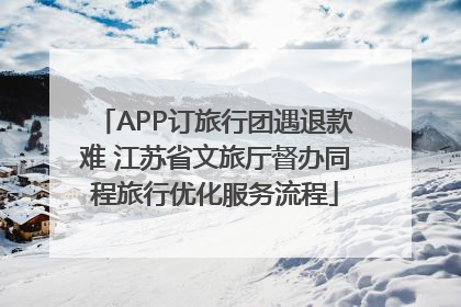 APP订旅行团遇退款难 江苏省文旅厅督办同程旅行优化服务流程