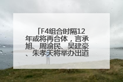 F4组合时隔12年或将再合体，言承旭、周渝民、吴建豪、朱孝天将举办出道25周年演唱会