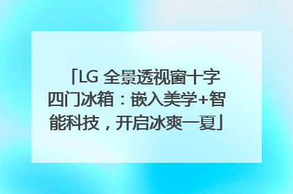 LG 全景透视窗十字四门冰箱：嵌入美学+智能科技，开启冰爽一夏