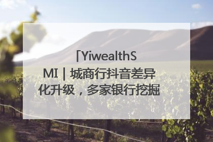 YiwealthSMI｜城商行抖音差异化升级，多家银行挖掘自身特色出圈！